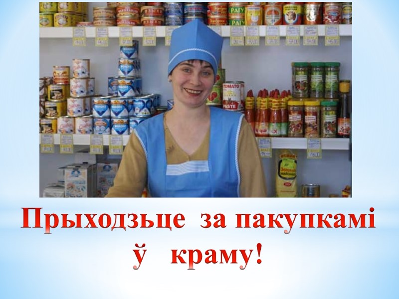 Прыходзьце  за пакупкамі  ў   краму!